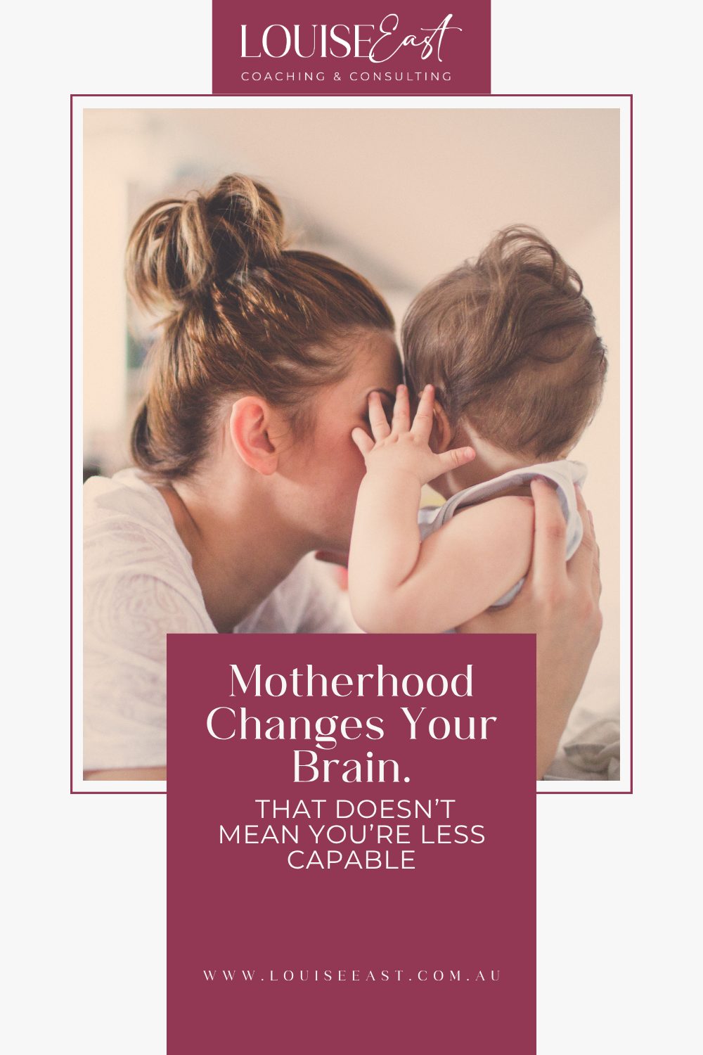 www.louiseeast.com.au Motherhood Changes Your Brain. That Doesn’t Mean You’re Less Capable.